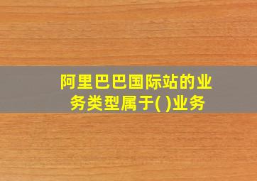 阿里巴巴国际站的业务类型属于( )业务